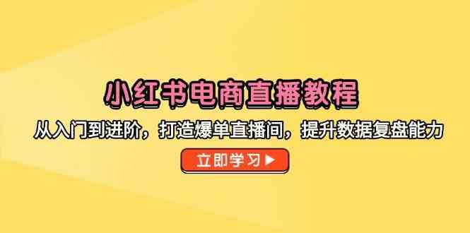 小红书电商直播教程，从入门到进阶，打造爆单直播间，提升数据复盘能力 - 来及网络