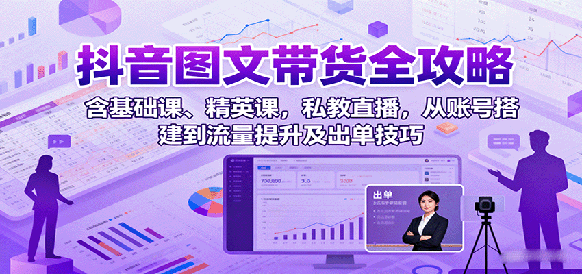 抖音图文带货全攻略：含基础课、精英课，私教直播，从账号搭建到流量提升及出单技巧 - 来及网络