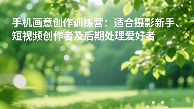 手机摄影之画意创作训练营：适合摄影新手、短视频创作者及后期处理爱好者 - 来及网络