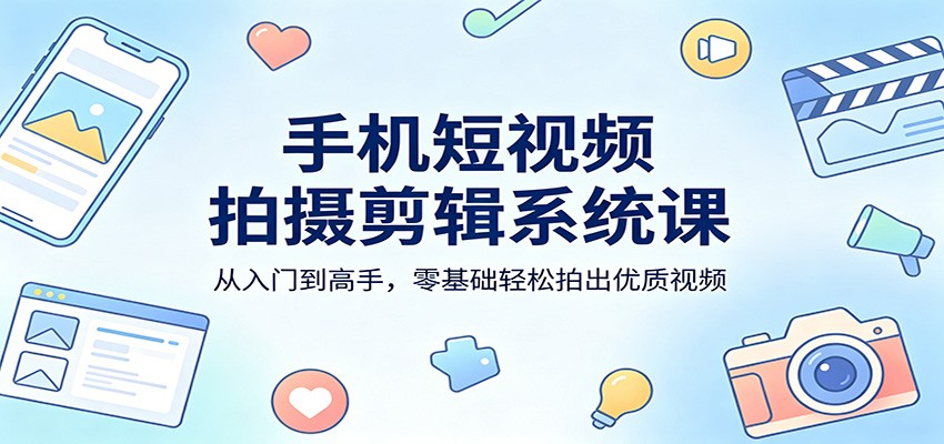 手机短视频拍摄剪辑系统课：从入门到高手，零基础轻松拍出优质视频 - 来及网络