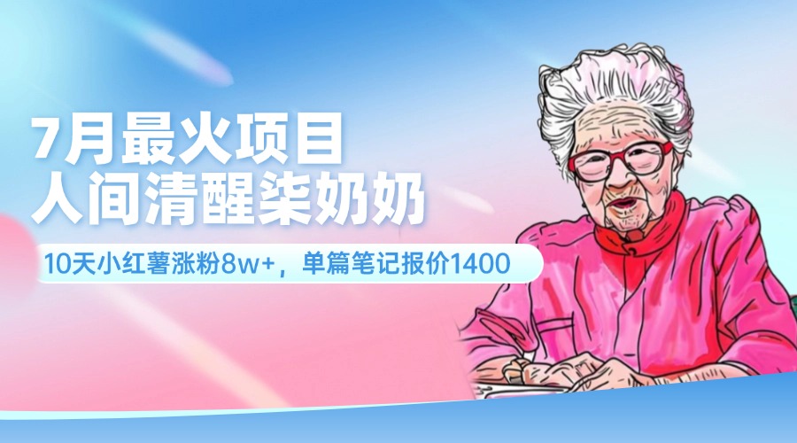 （11861期）7月最火项目，人间清醒柒奶奶，10天小红薯涨粉8w+，单篇笔记报价1400. - 来及网络