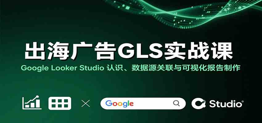 出海广告GLS实战课：Google Looker Studio 认识、数据源关联与可视化报告制作 - 来及网络
