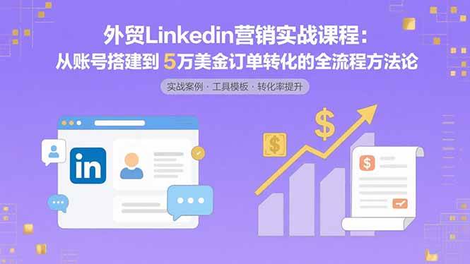 （15766期）外贸LinkedIn营销实战课程：从账号搭建到5万美金订单转化的全流程方法论 - 来及网络