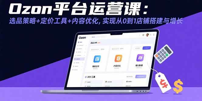 （15794期）Ozon平台运营课：选品策略+定价工具+内容优化，实现从0到1店铺搭建与增长 - 来及网络