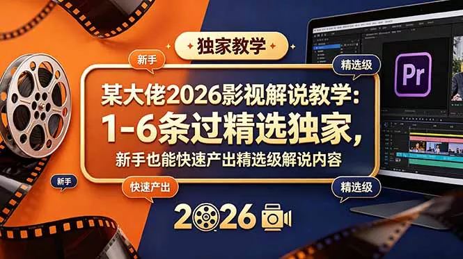 某大佬2026影视解说教学：1-6条过精选独家，新手也能快速产出精选级解说内容 - 来及网络