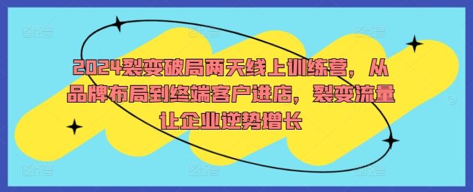 2024裂变破局两天线上训练营，从品牌布局到终端客户进店，裂变流量让企业逆势增长 - 来及网络
