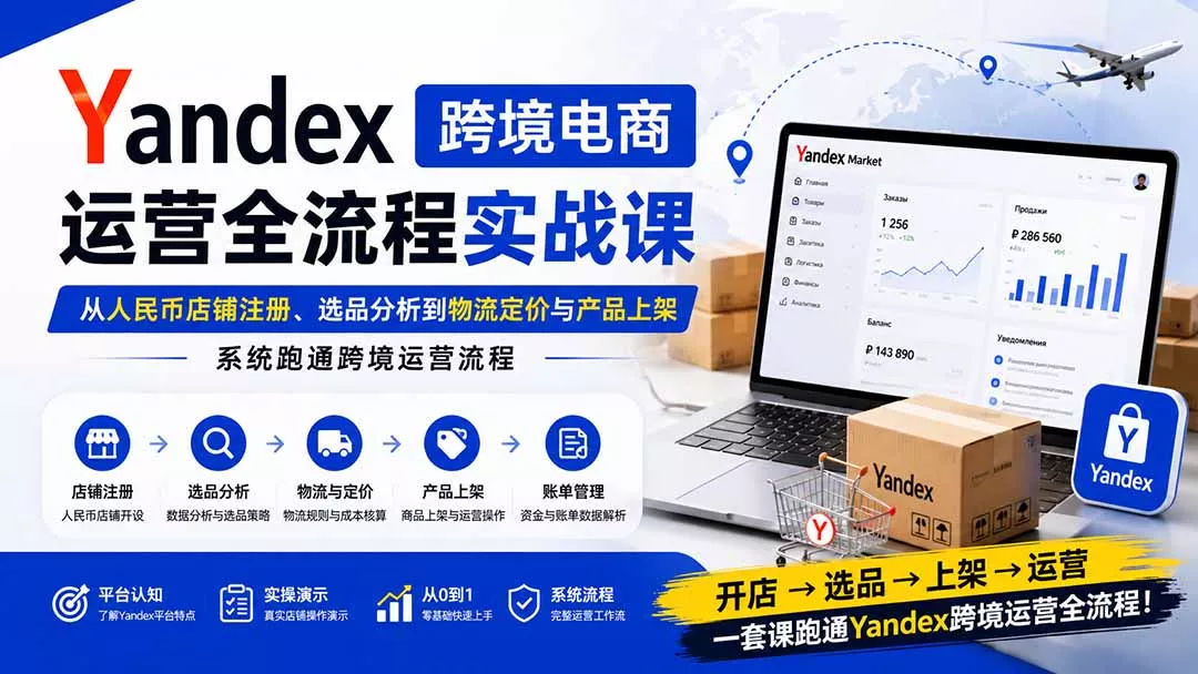 Yandex跨境电商运营全流程实战课：从人民币店铺注册、选品分析到物流定价与产品上架，系统跑通跨境运营流程 - 来及网络