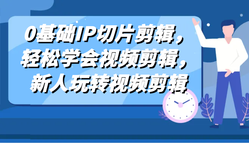 0基础IP切片剪辑，轻松学会视频剪辑，新人玩转视频剪辑 - 来及网络