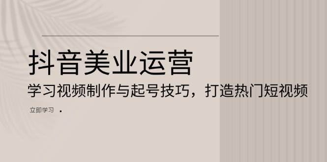 抖音美业运营：学习视频制作与起号技巧，打造热门短视频 - 来及网络