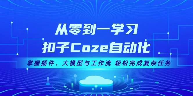 从零到一学习扣子Coze自动化，掌握插件、大模型与工作流 轻松完成复杂任务 - 来及网络