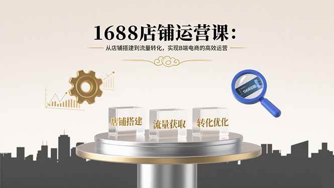 （15898期）1688店铺运营课：从店铺搭建到流量转化，实现B端电商的高效运营 - 来及网络