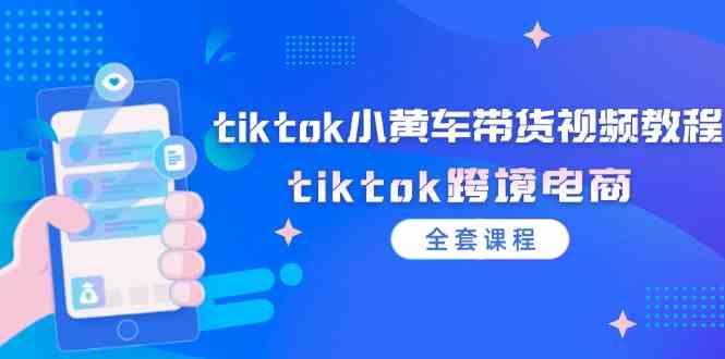 tiktok小黄车带货视频教程，tiktok跨境电商（全套课程） - 来及网络