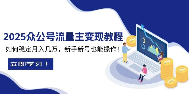 2025众公号流量主变现教程：如何稳定月入几万，新手新号也能操作 - 来及网络