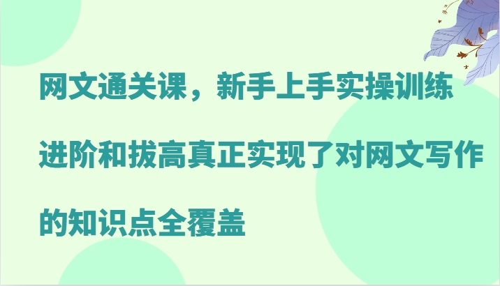 网文通关课，新手上手实操训练，进阶和拔高真正实现了对网文写作的知识点全覆盖 - 来及网络
