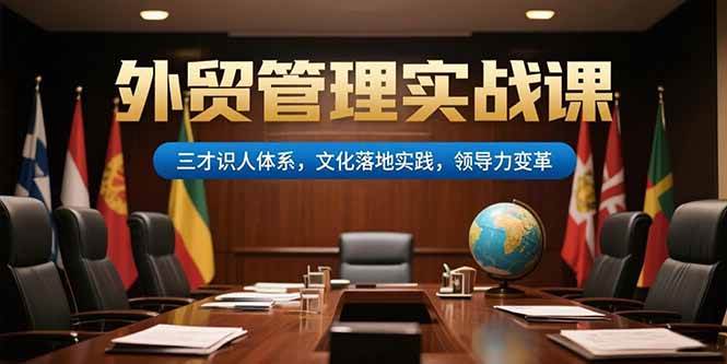 （15380期）外贸管理实战课，三才识人体系，文化落地实践，领导力变革 - 来及网络