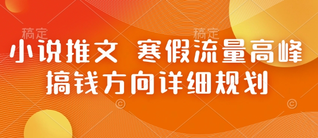 小说推文 寒假流量高峰 搞钱方向详细规划 - 来及网络