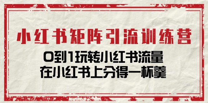 小红书矩阵引流训练营：0到1玩转小红书流量，在小红书上分得一杯羹（14节课） - 来及网络