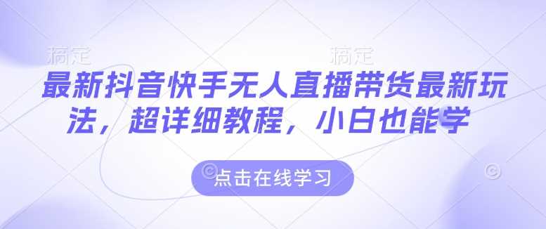 最新抖音快手无人直播带货玩法，超详细教程，小白也能学 - 来及网络