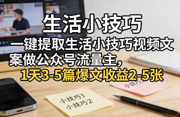 一键提取生活小技巧视频文案做公众号流量主，1天3-5篇爆文收益2-5张 - 来及网络