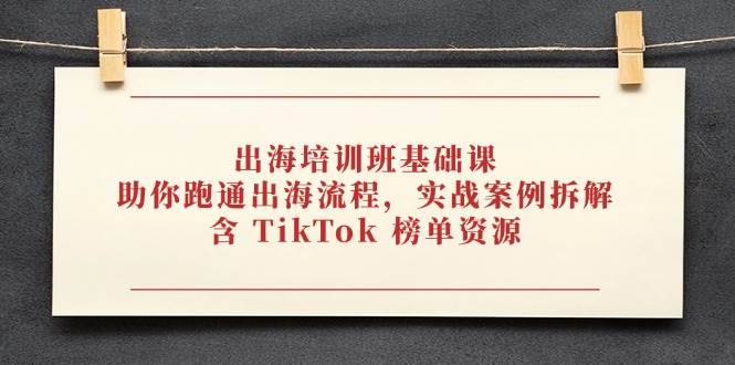 （14555期）出海培训班基础课，助你跑通出海流程，实战案例拆解，含 TikTok 榜单资源 - 来及网络