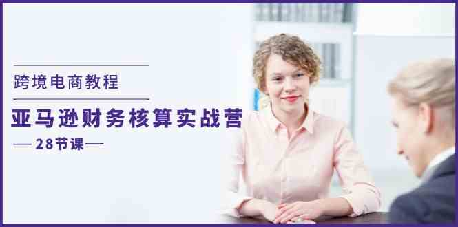 跨境电商教程：亚马逊财务核算实战营（28节课） - 来及网络