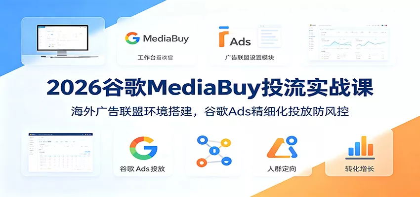 2026谷歌MediaBuy投流实战课：海外广告联盟环境搭建，谷歌Ads精细化投放防风控 - 来及网络