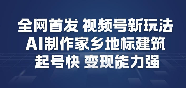 全网首发，视频号新玩法，AI制作家乡地标建筑，起号快，变现能力强 - 来及网络