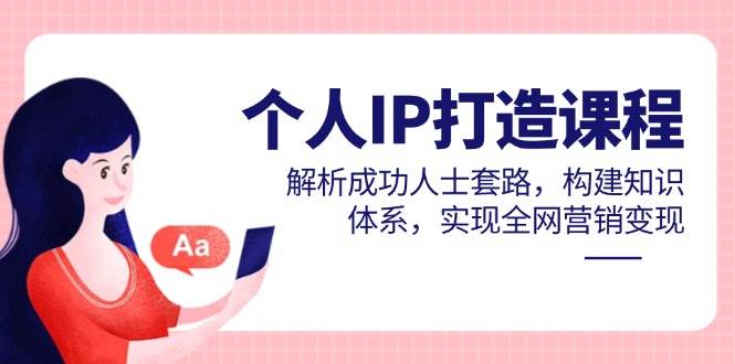 个人IP打造课程，解析成功人士套路，构建知识体系，实现全网营销变现 - 来及网络
