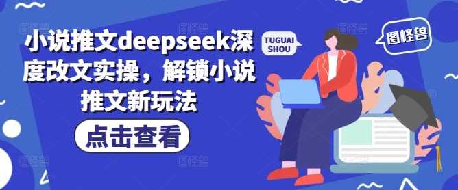 小说推文deepseek深度改文实操，解锁小说推文新玩法 - 来及网络