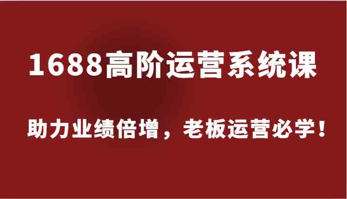 1688高阶运营系统课，助力业绩倍增，老板运营必学！ - 来及网络