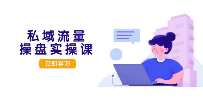 私域流量操盘实操课，从用户调研到成交变现，打造可落地的私域引流策略 - 来及网络