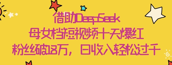 借助DeepSeek，母女档短视频十天爆红，粉丝破18W，日收入轻松几张 - 来及网络