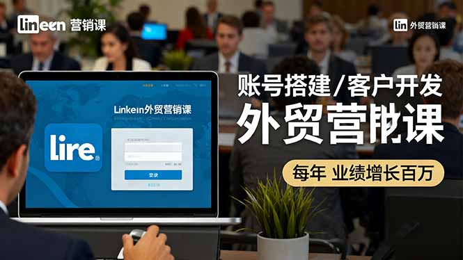 LinkedIn外贸营销课：账号搭建/客户开发/成交转化，年业绩增长百万+ - 来及网络
