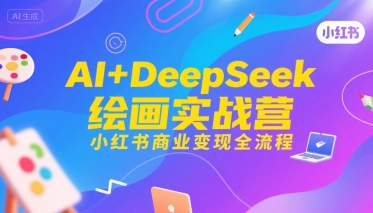 AI+DeepSeek绘画实战营，小红书商业变现全流程 - 来及网络