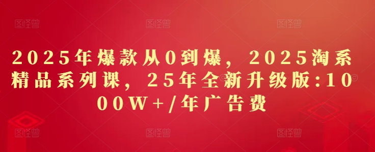2025年爆款从0到爆，2025淘系精品系列课，25年全新升级版：1000W+1年广告费 - 来及网络