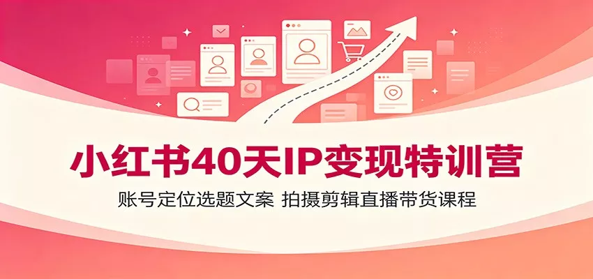 小红书40天IP变现特训营：账号定位选题文案，拍摄剪辑直播带货课程 - 来及网络