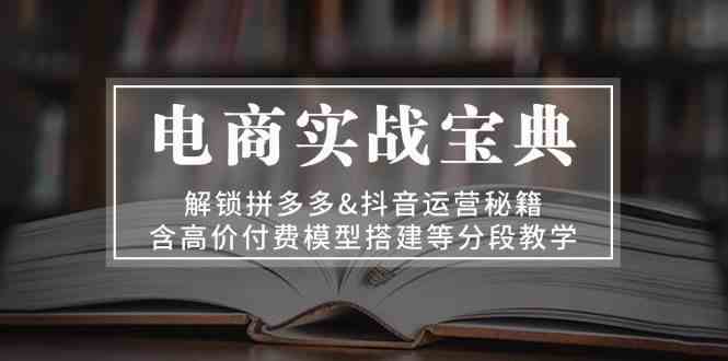 电商实战宝典：解锁拼多多&抖音运营秘籍，含高价付费模型搭建等分段教学 - 来及网络