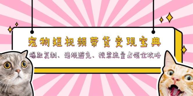 （13227期）宠物短视频带货变现宝典：爆款复制、违规避免、搜索流量占领全攻略 - 来及网络