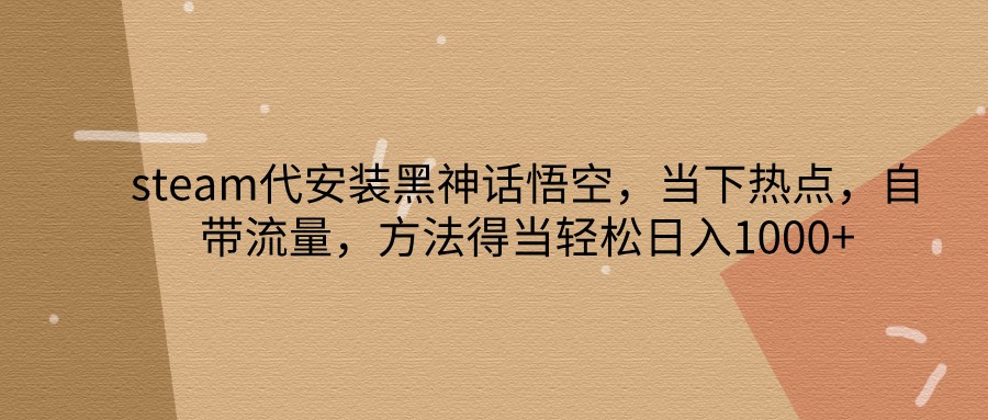 steam代安装黑神话悟空，当下热点，自带流量，方法得当轻松日入1000+ - 来及网络