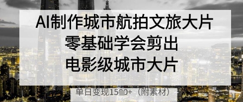 AI制作城市航拍文旅大片，零基础学会剪出电影级城市大片，单日变现多张 - 来及网络