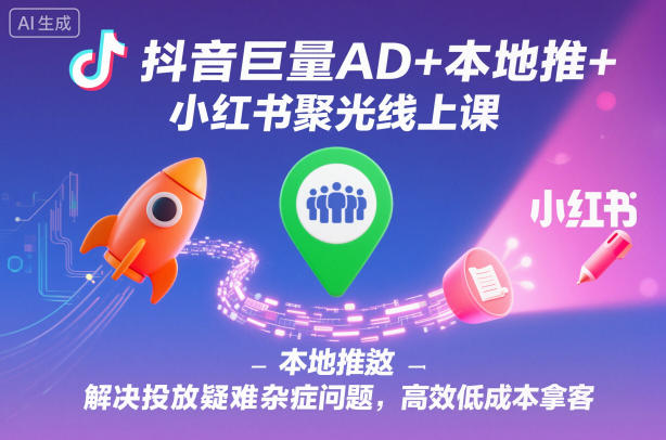抖音巨量AD+本地推+小红书聚光线上课，解决投放疑难杂症问题，高效低成本拿客 - 来及网络