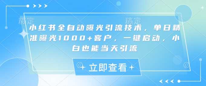 小红书全自动曝光引流技术，单日精准曝光1000+客户，一键启动，小白也能当天引流【揭秘】 - 来及网络