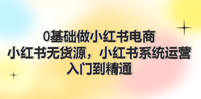 （11960期）0基础做小红书电商，小红书无货源，小红书系统运营，入门到精通 (70节) - 来及网络