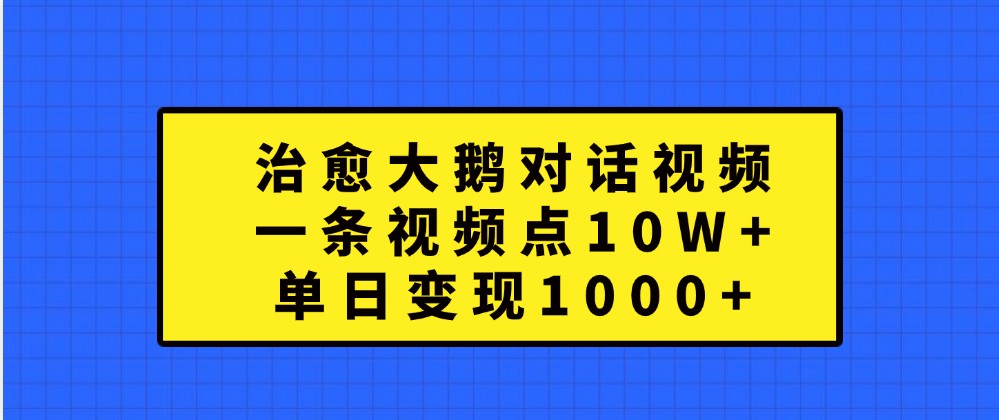 治愈大鹅对话视频，一条视频点赞 10W+，单日变现1000+ - 来及网络