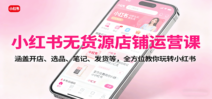 小红书无货源店铺运营课：涵盖开店、选品、笔记、发货等，全方位教你玩转小红书 - 来及网络