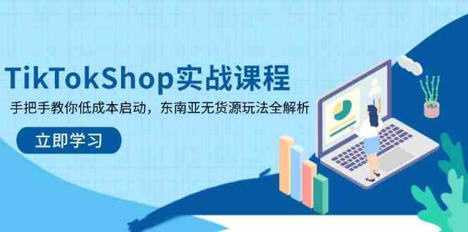 TikTokShop实战课程，手把手教你低成本启动，东南亚无货源玩法全解析 - 来及网络