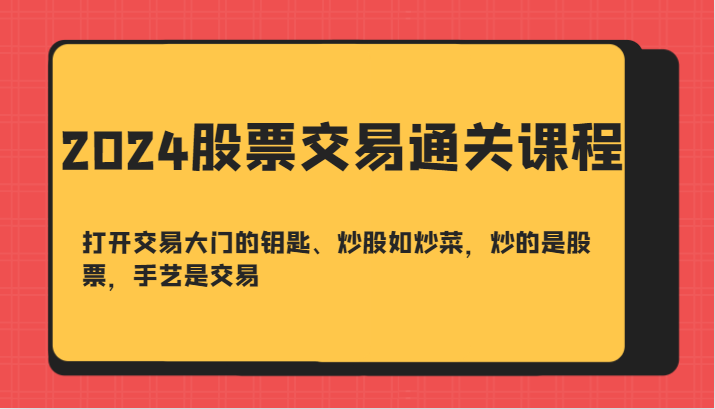 2024股票交易通关课-打开交易大门的钥匙、炒股如炒菜，炒的是股票，手艺是交易 - 来及网络