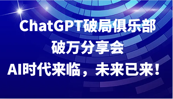 ChatGPT破局俱乐部破万分享会，AI时代来临，未来已来！ - 来及网络