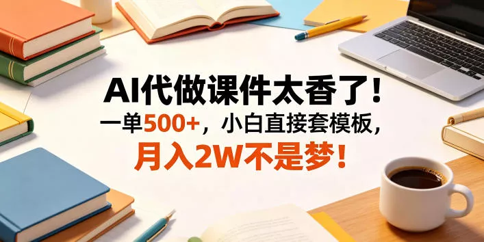 AI代做课件太香了！一单500+，小白直接套模板，月入2W不是梦！【揭秘】 - 来及网络