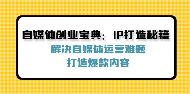 自媒体创业宝典：IP打造秘籍：解决自媒体运营难题，打造爆款内容 - 来及网络